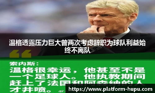 温格透露压力巨大曾两次考虑辞职为球队利益始终不离队