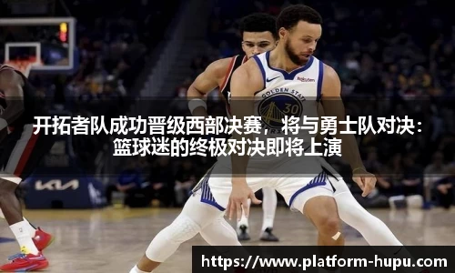 开拓者队成功晋级西部决赛，将与勇士队对决：篮球迷的终极对决即将上演