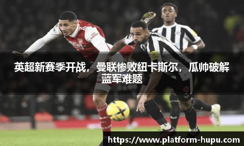 英超新赛季开战，曼联惨败纽卡斯尔，瓜帅破解蓝军难题