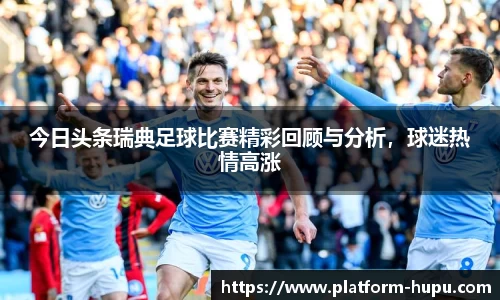 今日头条瑞典足球比赛精彩回顾与分析，球迷热情高涨