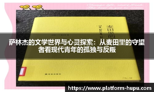 萨林杰的文学世界与心灵探索：从麦田里的守望者看现代青年的孤独与反叛