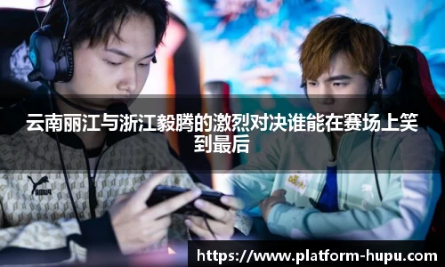 云南丽江与浙江毅腾的激烈对决谁能在赛场上笑到最后