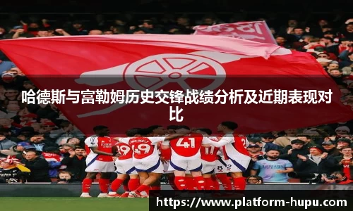 哈德斯与富勒姆历史交锋战绩分析及近期表现对比